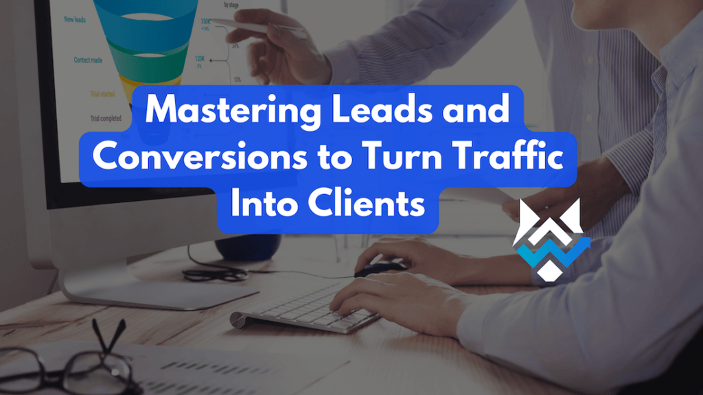 Mastering Leads and Conversions to Turn Traffic Into Clients