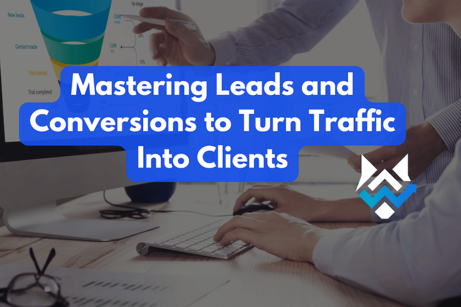 Mastering Leads and Conversions to Turn Traffic Into Clients